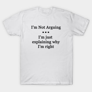 I'm Not Arguing.  I'm Just Explaining Why I'm Right T-Shirt